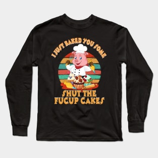 I Just Baked You Some Shut The Fucup Cakes Pig T shirt Long Sleeve T-Shirt